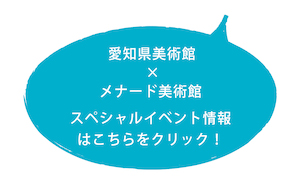 愛知県美術館×メナード美術館 スペシャルイベント情報はこちらをクリック